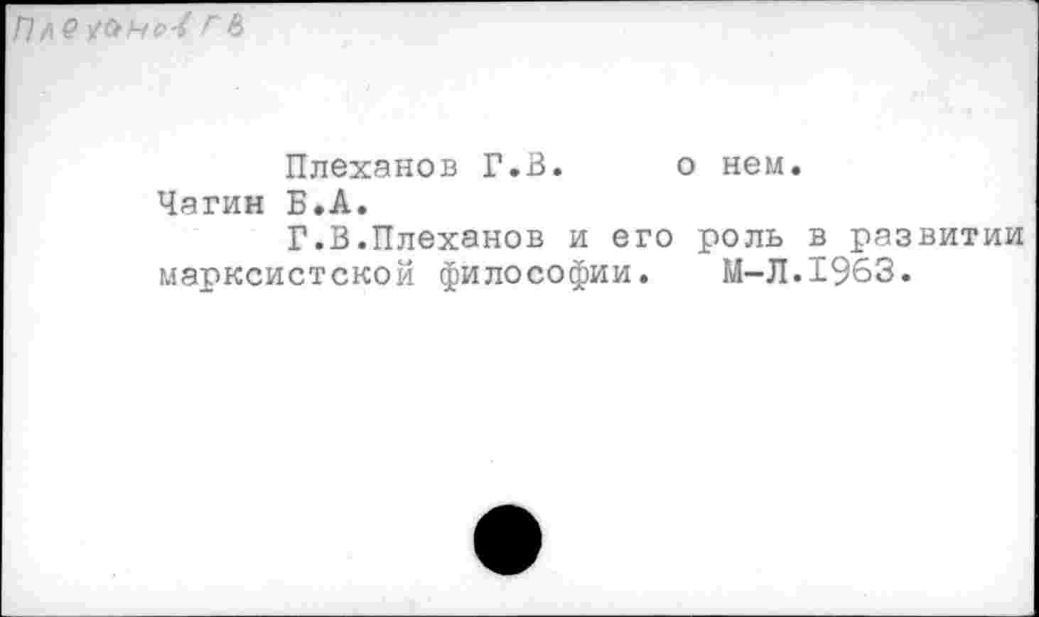 ﻿ПлР	г 6
Плеханов Г.В. о нем.
Чагин Б.А.
Г.В.Плеханов и его роль в развитии марксистской философии. М-Л.1963.